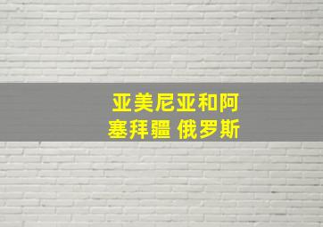 亚美尼亚和阿塞拜疆 俄罗斯